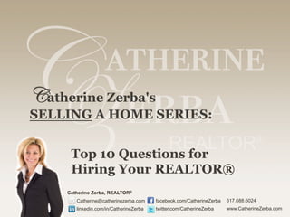 Catherine Zerba's
SELLING A HOME SERIES:
Top 10 Questions for
Hiring Your REALTOR®
Catherine Zerba, REALTOR®
Catherine@catherinezerba.com
linkedin.com/in/CatherineZerba
617.688.6024
www.CatherineZerba.com
facebook.com/CatherineZerba
twitter.com/CatherineZerba 	
  
 