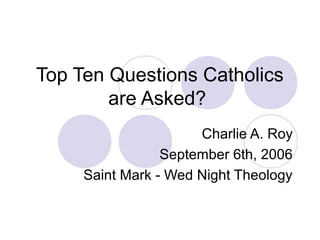 Top Ten Questions Catholics
        are Asked?
                      Charlie A. Roy
                 September 6th, 2006
     Saint Mark - Wed Night Theology
 