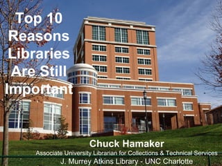 Top 10 Reasons Libraries Are Still Important Chuck Hamaker Associate University Librarian for Collections & Technical Services J. Murrey Atkins Library - UNC Charlotte 