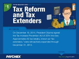 http://bit.ly/top-10-2015
TOP TEN REGULATORY ISSUES TO BE AWARE OF IN 2015
Tax Reform
and Tax
Extenders
#
1
WHY IT MATTERS
On December 19, 2014, President Obama signed
the Tax Increase Prevention Act of 2014 into law.
Approximately 50 tax breaks, known as “tax
extenders,” were retroactively expanded through
December 31, 2014.
READ MORE
 