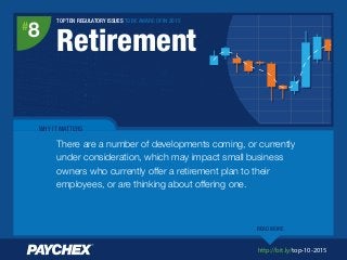 http://bit.ly/top-10-2015
TOP TEN REGULATORY ISSUES TO BE AWARE OF IN 2015
Retirement
#
8
WHY IT MATTERS
There are a number of developments coming, or currently
under consideration, which may impact small business
owners who currently offer a retirement plan to their
employees, or are thinking about offering one.
READ MORE
 