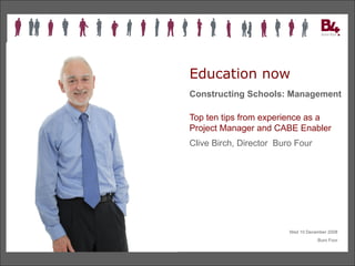 Education now Constructing Schools: Management Top ten tips from experience as a Project Manager and CABE Enabler  Clive Birch, Director  Buro Four Wed 10 December 2008 Buro Four 