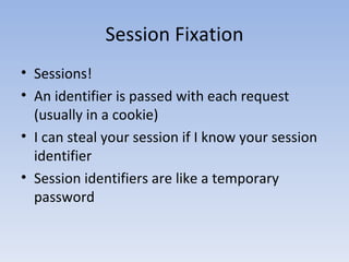 Session Fixation Sessions! An identifier is passed with each request (usually in a cookie) I can steal your session if I know your session identifier Session identifiers are like a temporary password 