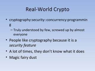 Real-World Crypto cryptography:security::concurrency:programming Truly understood by few, screwed up by almost everyone People like cryptography because it is a  security feature A lot of times, they don’t know what it does Magic fairy dust 