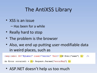 The AntiXSS Library XSS is an issue Has been for a while Really hard to stop The problem is the browser Also, we end up putting user-modifiable data in weird places, such as ASP.NET doesn’t help us too much 