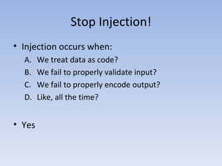 Stop Injection! Injection occurs when: We treat data as code? We fail to properly validate input? We fail to properly encode output? Like, all the time? Yes 