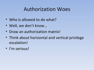 Authorization Woes Who is allowed to do what? Well, we don’t know… Draw an authorization matrix! Think about horizontal and vertical privilege escalation! I’m serious! 