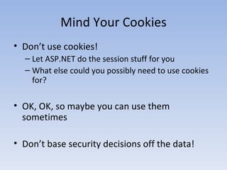 Mind Your Cookies Don’t use cookies! Let ASP.NET do the session stuff for you What else could you possibly need to use cookies for? OK, OK, so maybe you can use them sometimes Don’t base security decisions off the data! 