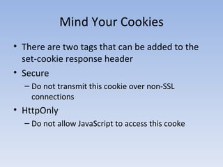 Mind Your Cookies There are two tags that can be added to the set-cookie response header Secure Do not transmit this cookie over non-SSL connections HttpOnly Do not allow JavaScript to access this cooke 