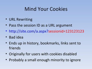 Mind Your Cookies URL Rewriting Pass the session ID as a URL argument http://site.com/a.aspx? sessionid=123123123 Bad idea Ends up in history, bookmarks, links sent to friends Originally for users with cookies disabled Probably a small enough minority to ignore 