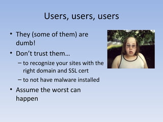 Users, users, users They (some of them) are dumb! Don’t trust them… to recognize your sites with the right domain and SSL cert to not have malware installed Assume the worst can happen 