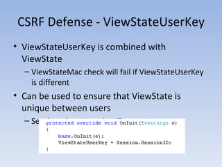 CSRF Defense - ViewStateUserKey ViewStateUserKey is combined with ViewState ViewStateMac check will fail if ViewStateUserKey is different Can be used to ensure that ViewState is unique between users Set the value to session ID 