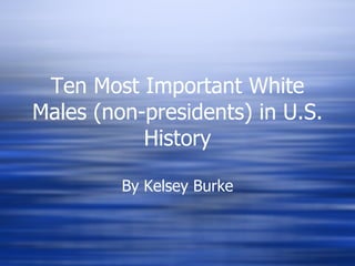 Ten Most Important White Males (non-presidents) in U.S. History By Kelsey Burke 