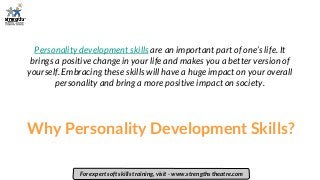 Why Personality Development Skills?
Personality development skills are an important part of one’s life. It
brings a positive change in your life and makes you a better version of
yourself. Embracing these skills will have a huge impact on your overall
personality and bring a more positive impact on society.
For expert soft skills training, visit - www.strengths theatre.com
 