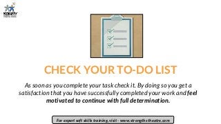 CHECK YOUR TO-DO LIST
As soon as you complete your task check it. By doing so you get a
satisfaction that you have successfully completed your work and feel
motivated to continue with full determination.
For expert soft skills training, visit - www.strengths theatre.com
 