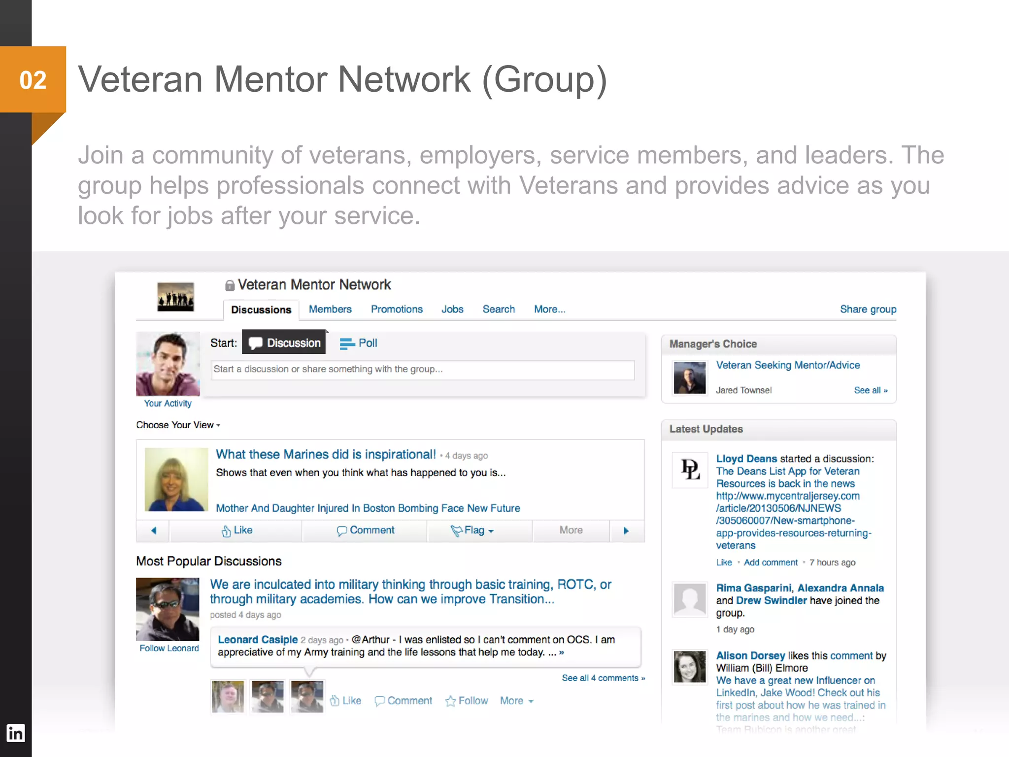 Veteran Mentor Network (Group)
©2013 LinkedIn Corporation. All Rights Reserved. 15
02
Join a community of veterans, employers, service members, and leaders. The
group helps professionals connect with Veterans and provides advice as you
look for jobs after your service.
 