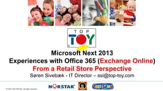 Microsoft Next 2013
Experiences with Office 365 (Exchange Online)
From a Retail Store Perspective
Søren Sivebæk - IT Director – ssi@top-toy.com
© 2013, TOP-TOY A/S - All rights reserved.

 