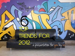 6
TOP
TRENDS FOR
2012. a presentation for you by us.
 