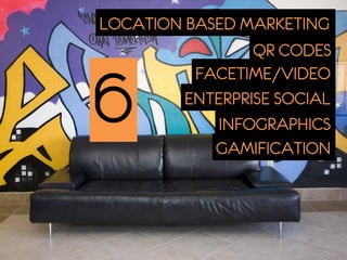 LOCATION BASED MARKETING
                 QR CODES
          FACETIME/VIDEO

6        ENTERPRISE SOCIAL
             INFOGRAPHICS
            GAMIFICATION
 