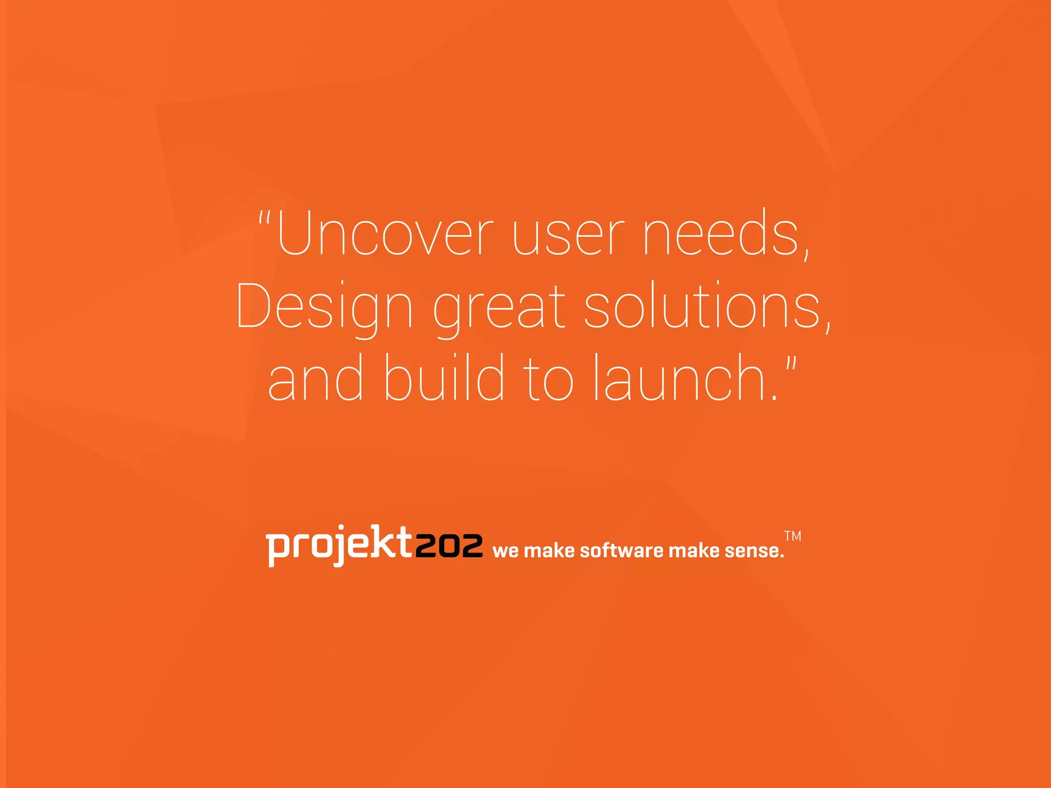 “Uncover user needs,  
Design great solutions,  
and build to launch.”
 
