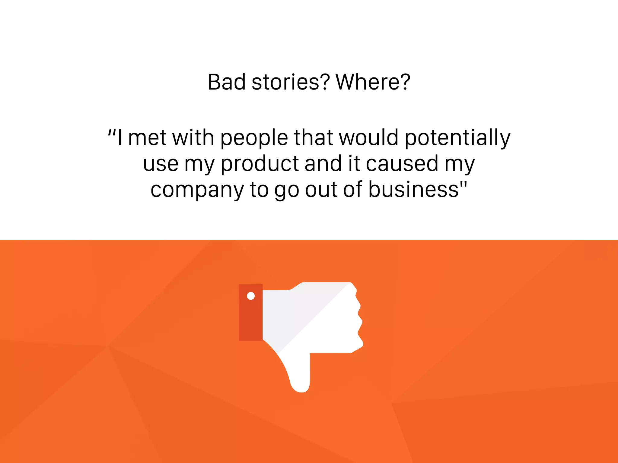 Bad stories? Where?
“I met with people that would potentially
use my product and it caused my
company to go out of business"
 