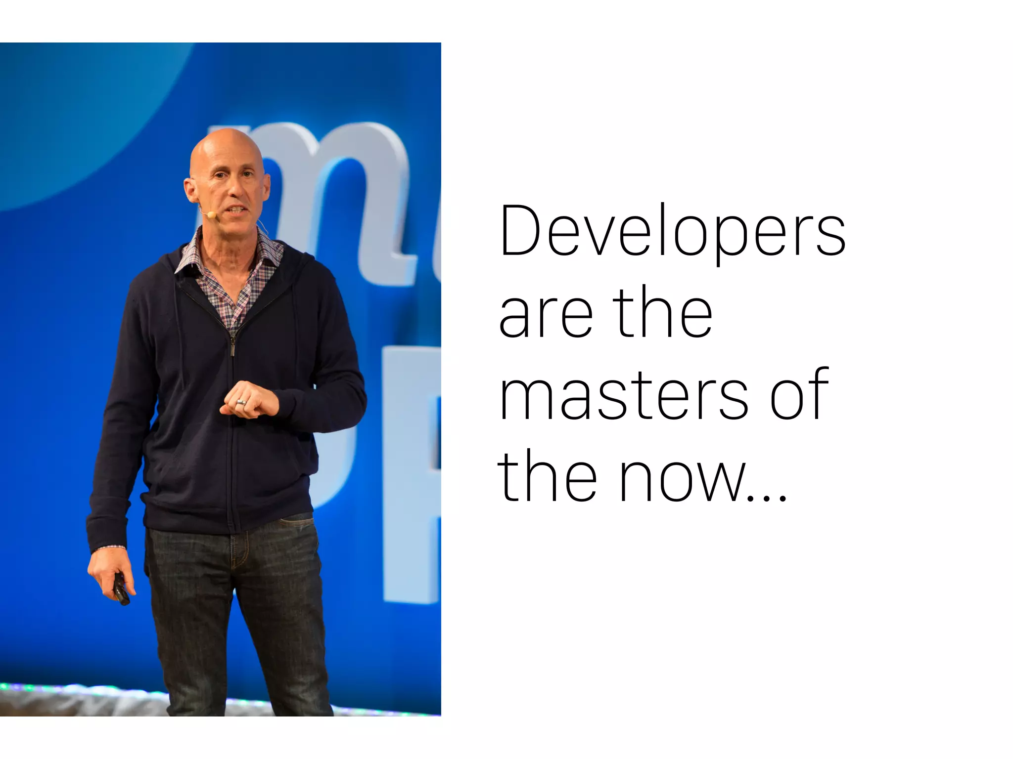 Developers
are the
masters of
the now…
 
