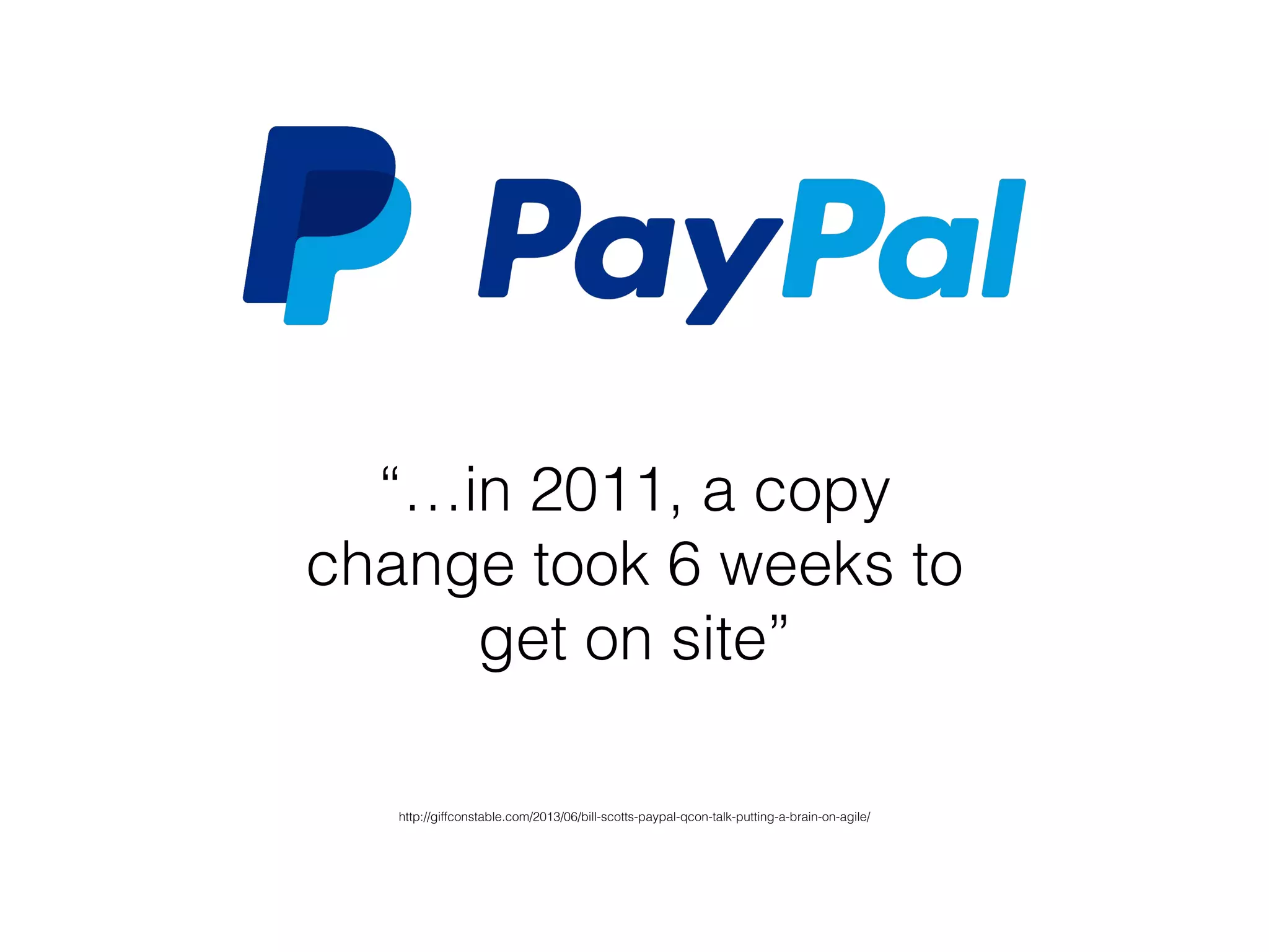 “…in 2011, a copy
change took 6 weeks to
get on site”
http://giffconstable.com/2013/06/bill-scotts-paypal-qcon-talk-putting-a-brain-on-agile/
 