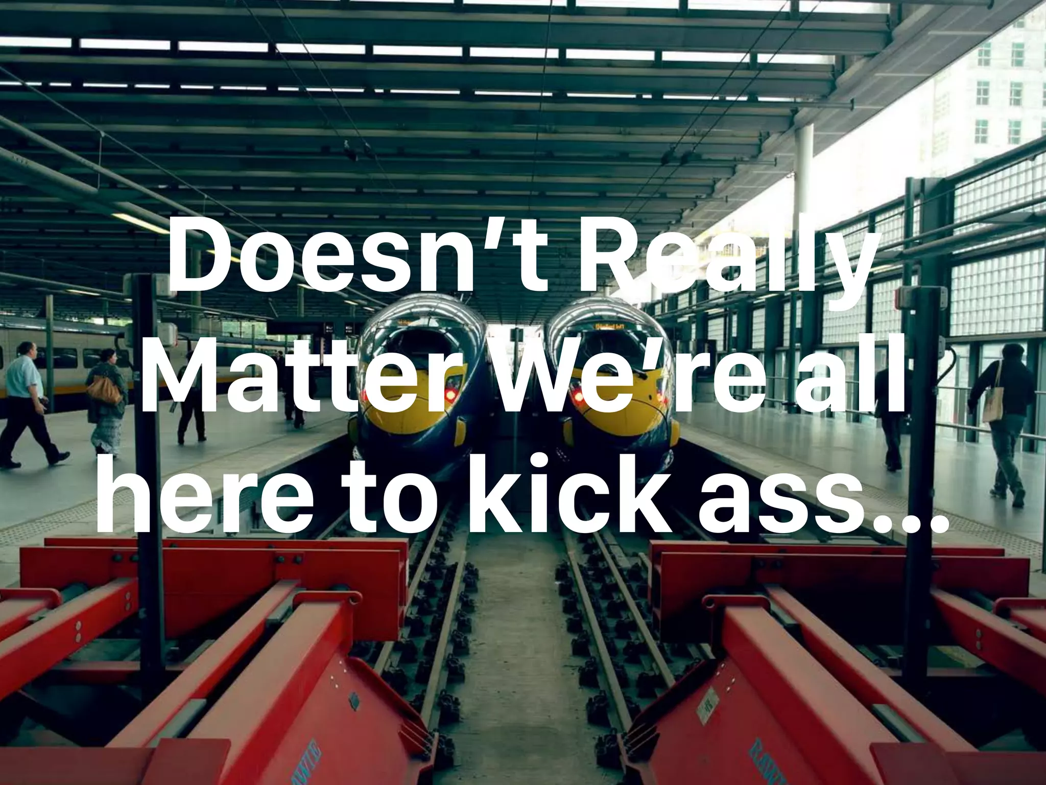 Doesn’t Really
Matter We’re all
here to kick ass…
 