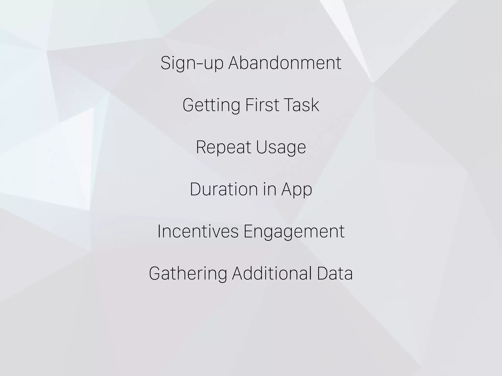 Sign-up Abandonment
Getting First Task
Repeat Usage
Duration in App
Incentives Engagement
Gathering Additional Data
 