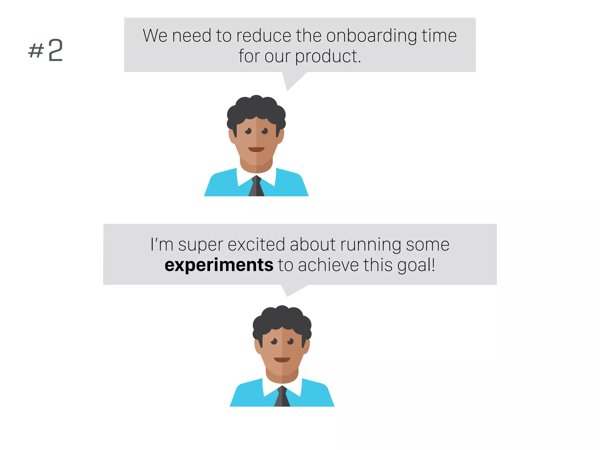 We need to reduce the onboarding time
for our product.
I’m super excited about running some
experiments to achieve this goal!
#2
 