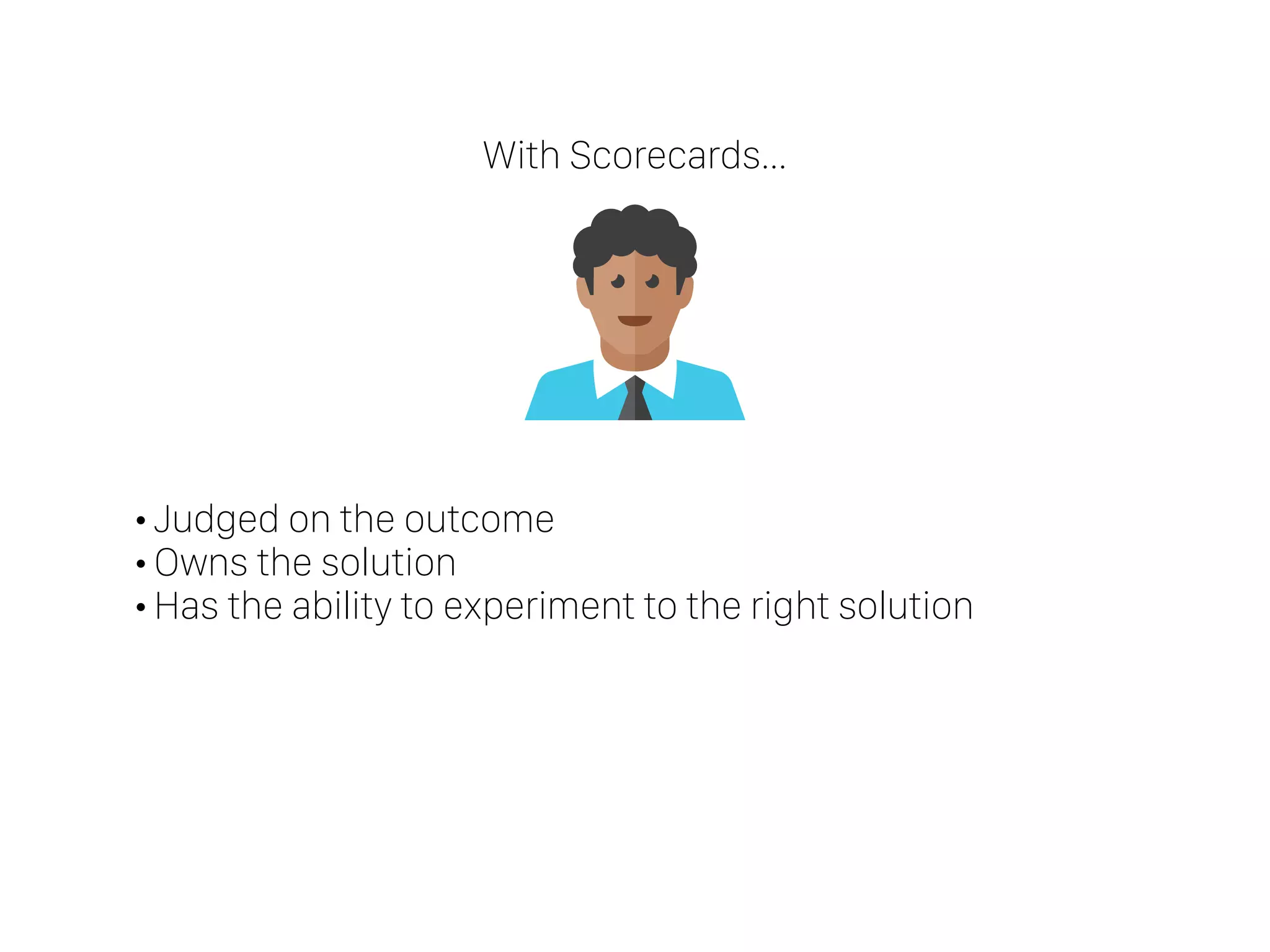 •Judged on the outcome
•Owns the solution
•Has the ability to experiment to the right solution
With Scorecards…
 