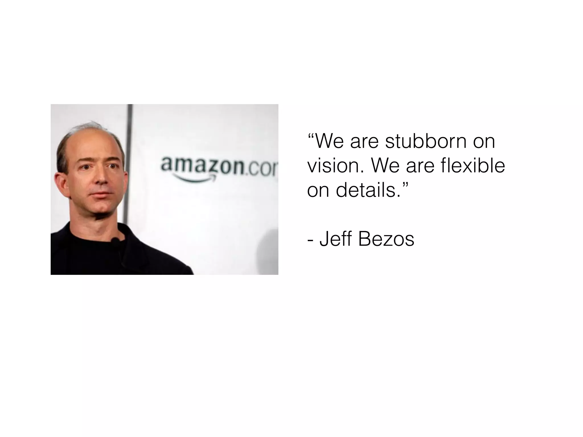 “We are stubborn on
vision. We are ﬂexible
on details.”
- Jeff Bezos
 