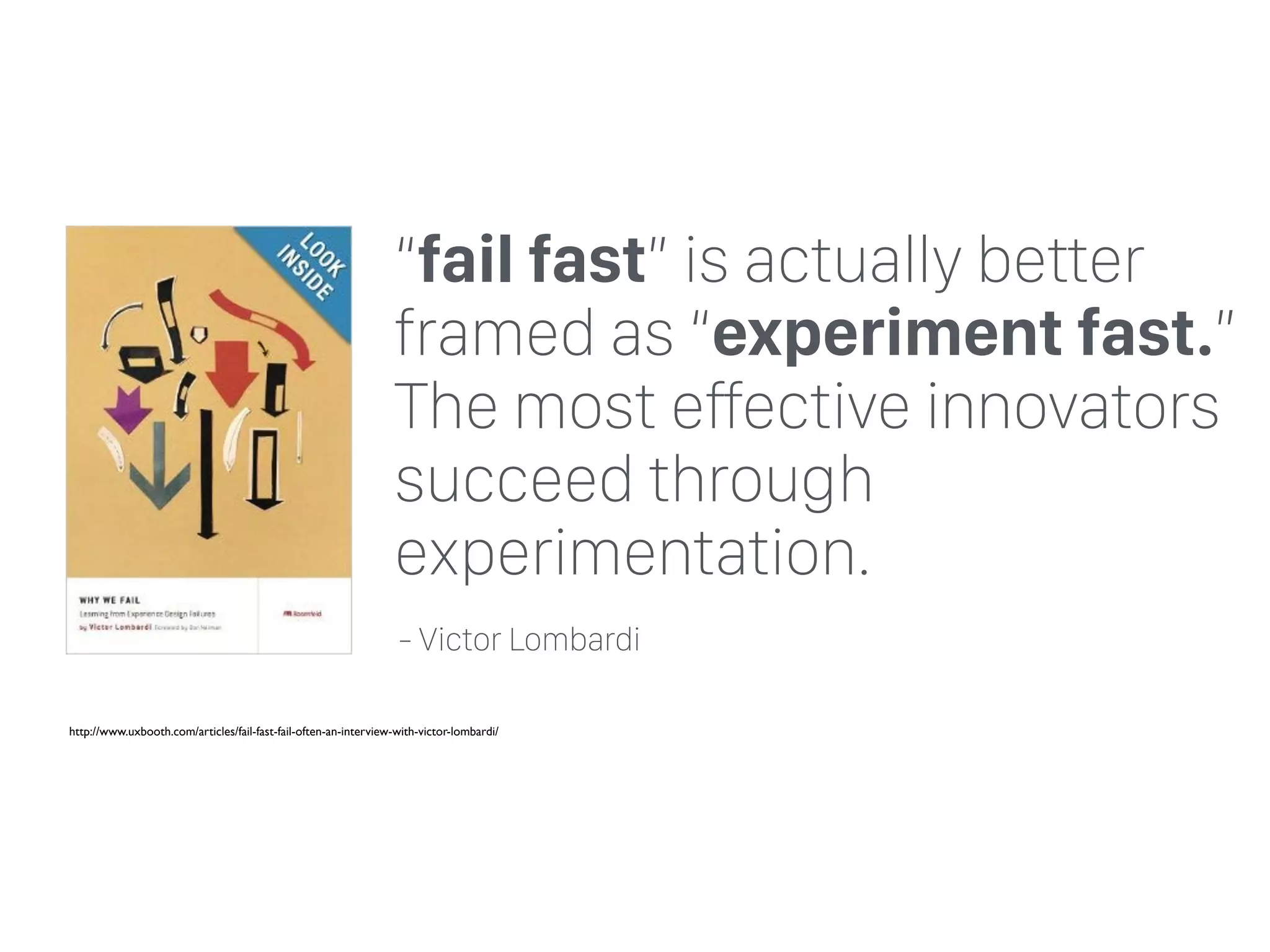 “fail fast” is actually better
framed as “experiment fast.”
The most effective innovators
succeed through
experimentation.
http://www.uxbooth.com/articles/fail-fast-fail-often-an-interview-with-victor-lombardi/
- Victor Lombardi
 