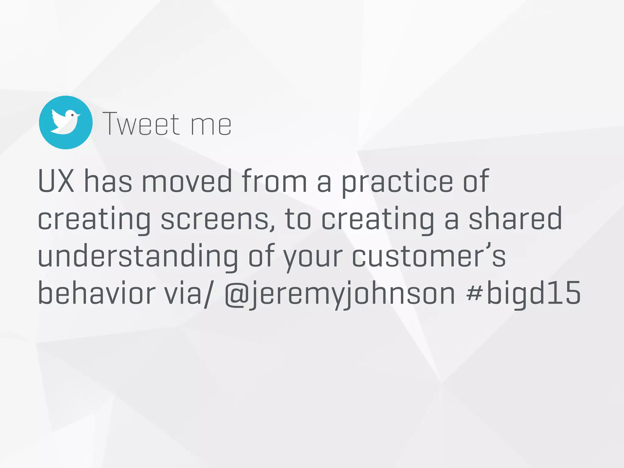 UX has moved from a practice of
creating screens, to creating a shared
understanding of your customer’s
behavior via/ @jeremyjohnson #bigd15
Tweet me
 