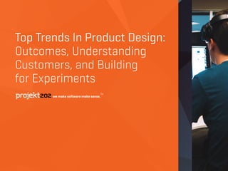 Top Trends In Product Design:
Outcomes, Understanding
Customers, and Building  
for Experiments
 