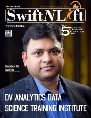 L
Swift ft
Swift the solution, Lift the business!
DECEMBER 2021
www.swiftnlift.in
Debendra Das
Director
5
Top
High-Impact
Education
Companies in
2021
DV ANALYTICS DATA
SCIENCE TRAINING INSTITUTE
 