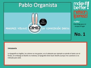 Este blog para mi
                                                                                               ocupa el lugar




                                                                                               No. 1

TIPOGRAFÍA

La tipografía es legible, los colores no me gustan, en el cabezote por ejemplo se pierde el texto con el
fondo, sin embargo el diseño no molesta; la tipografía tiene buen diseño aunque me cuestiono si es
indicada para web.
 