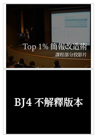 Top 1% 簡報改造術 
課程部分投影片
BJ4 不解釋版本
 