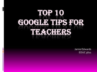 Top 10 google tips for teachers Jamie Edwards EDUC 5611 