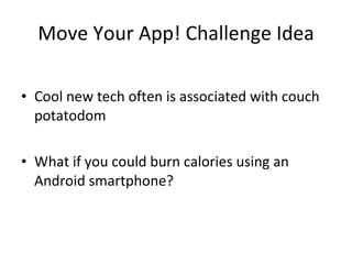 Move Your App! Challenge Idea Cool new tech often is associated with couch potatodom What if you could burn calories using an Android smartphone? 