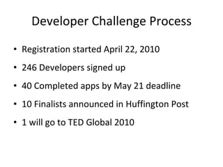 Developer Challenge Process Registration started April 22, 2010 246 Developers signed up 40 Completed apps by May 21 deadline 10 Finalists announced in Huffington Post 1 will go to TED Global 2010 