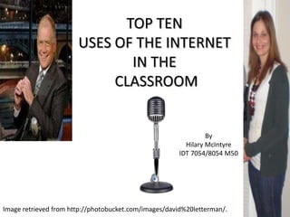TOP TEN USES OF THE INTERNET IN THE CLASSROOM By Hilary McIntyre IDT 7054/8054 M50 Image retrieved from http://photobucket.com/images/david%20letterman/. 