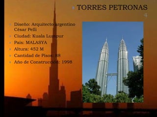     TORRES PETRONAS
                                                 4
   Diseño: Arquitecto argentino
    César Pelli
   Ciudad: Kuala Lumpur
   País: MALASYA
   Altura: 452 M
   Cantidad de Pisos: 88
   Año de Construcción: 1998
 