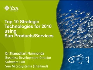Top 10 Strategic
Technologies for 2010
using
Sun Products/Services


Dr.Thanachart Numnonda
Business Development Director
Software LOB
Sun Microsystems (Thailand)     1
 