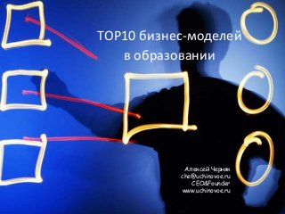 TOP10 бизнес-моделей
   в образовании




            Алексей Черняк
           che@uchinovoe.ru
              CEO&Founder
           www.uchinovoe.ru
 