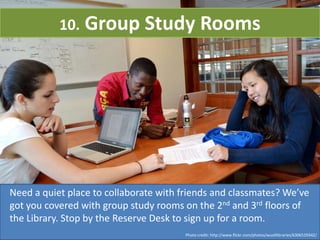 10. Group Study Rooms
Need a quiet place to collaborate with friends and classmates? We’ve
got you covered with group study rooms on the 2nd and 3rd floors of
the Library. Stop by the Reserve Desk to sign up for a room.
Photo credit: http://www.flickr.com/photos/wustllibraries/6306529342/
 