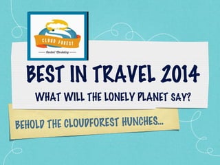 BEHOLD THE CLOUDFOREST HUNCHES...
BEST IN TRAVEL 2014
WHAT WILL THE LONELY PLANET SAY?
 