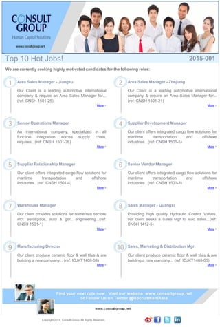 .
Top 10 Hot Jobs! 2015-001
We are currently seeking highly motivated candidates for the following roles:
Area Sales Manager - Jiangsu
Our Client is a leading automotive international
company & require an Area Sales Manager for...
(ref: CNSH 1501-25)
More >
Senior Operations Manager
An international company, specialized in all
function integration across supply chain,
requires...(ref: CNSH 1501-26)
More >
Supplier Relationship Manager
Our client offers integrated cargo flow solutions for
maritime transportation and offshore
industries...(ref: CNSH 1501-4)
More >
Warehouse Manager
Our client provides solutions for numerous sectors
incl: aerospace, auto & gen. engineering...(ref:
CNSH 1501-1)
More >
Manufacturing Director
Our client produce ceramic floor & wall tiles & are
building a new company... (ref: IDJKT1408-03)
More >
Area Sales Manager - Zhejiang
Our Client is a leading automotive international
company & require an Area Sales Manager for...
(ref: CNSH 1501-21)
More >
Supplier Development Manager
Our client offers integrated cargo flow solutions for
maritime transportation and offshore
industries...(ref: CNSH 1501-5)
More >
Senior Vendor Manager
Our client offers integrated cargo flow solutions for
maritime transportation and offshore
industries...(ref: CNSH 1501-3)
More >
Sales Manager - Guangxi
Providing high quality Hydraulic Control Valves,
our client seeks a Sales Mgr to lead sales...(ref:
CNSH 1412-5)
More >
Sales, Marketing & Distribution Mgr
Our client produce ceramic floor & wall tiles & are
building a new company... (ref: IDJKT1405-05)
More >
Copyright 2015. Consult Group. All Rights Reserved.
 