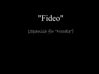 "Fideo"
(Spanish for "Noodle")
 